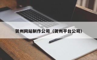 洛阳贺州网站制作公司（贺州平台公司）